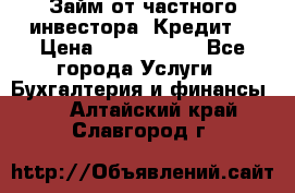 Займ от частного инвестора. Кредит. › Цена ­ 1 500 000 - Все города Услуги » Бухгалтерия и финансы   . Алтайский край,Славгород г.